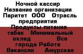 Ночной кассир › Название организации ­ Паритет, ООО › Отрасль предприятия ­ Продукты питания, табак › Минимальный оклад ­ 21 500 - Все города Работа » Вакансии   . Амурская обл.,Константиновский р-н